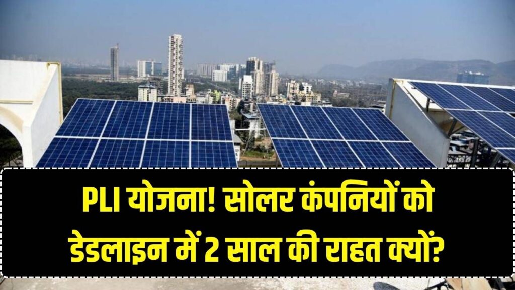 PLI योजना में 2 साल की छूट: सोलर कंपनियों को क्यों मिली डेडलाइन में राहत? 3 बड़े कारण।