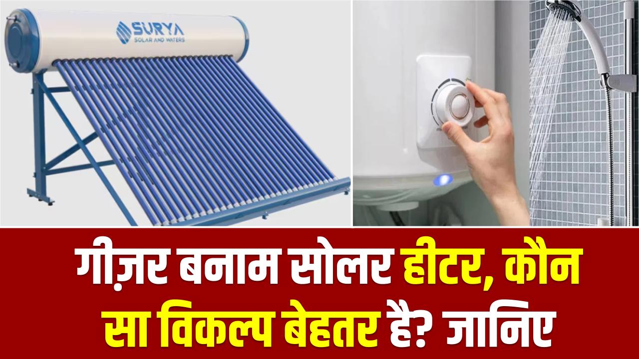 गीज़र बनाम सोलर हीटर: कौन सा विकल्प बेहतर है? 5 पॉइंट में समझें आपका कौन सा पैसा बचता है।