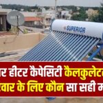 सोलर हीटर कैपेसिटी कैलकुलेटर, 4 या 6 सदस्यों वाले परिवार को कौन सा मॉडल खरीदना चाहिए?