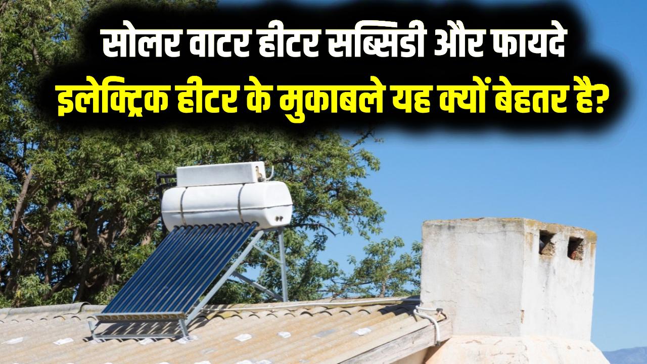 सोलर वाटर हीटर सब्सिडी और फायदे, इलेक्ट्रिक हीटर के मुकाबले यह क्यों बेहतर है? सब्सिडी पर कैसे खरीदें?