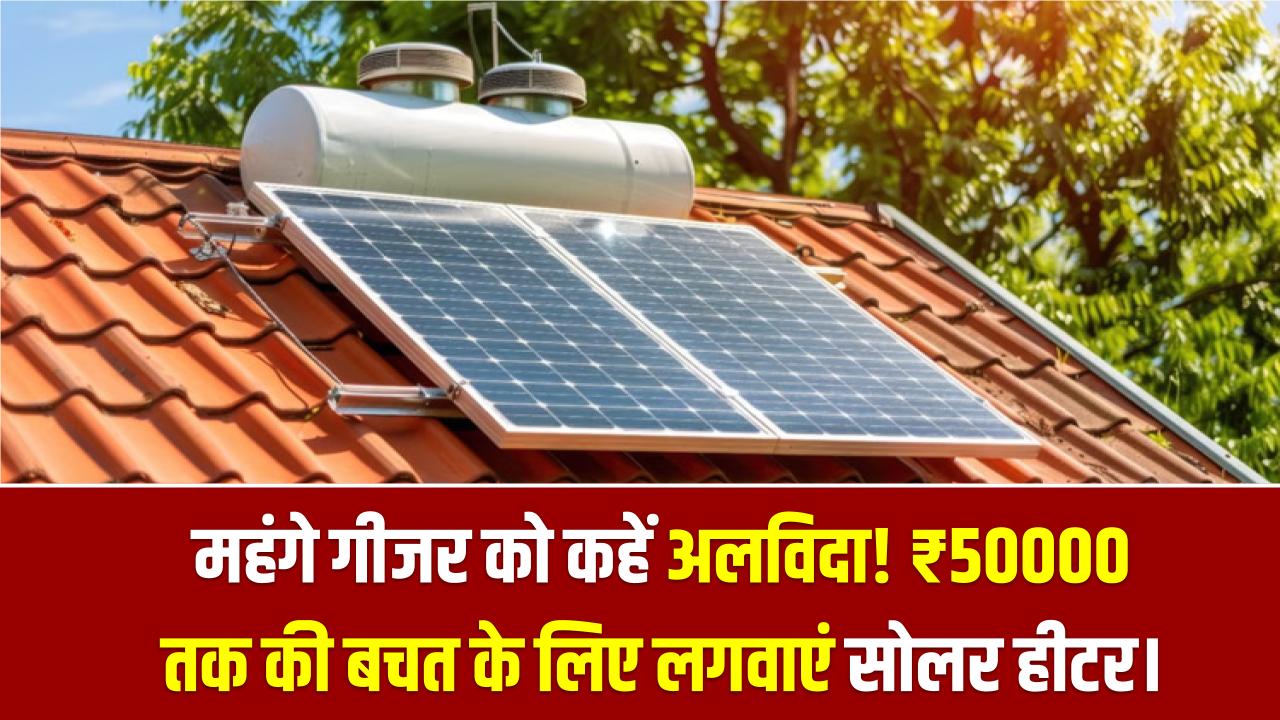 महंगे गीजर को कहें अलविदा! ₹50000 तक की बचत के लिए आज ही लगवाएं सोलर हीटर।