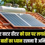 सोलर वाटर हीटर को छत पर लगाते समय इन बातों का ध्यान रखना है अनिवार्य! वरना हो जाएगा भारी नुकसान