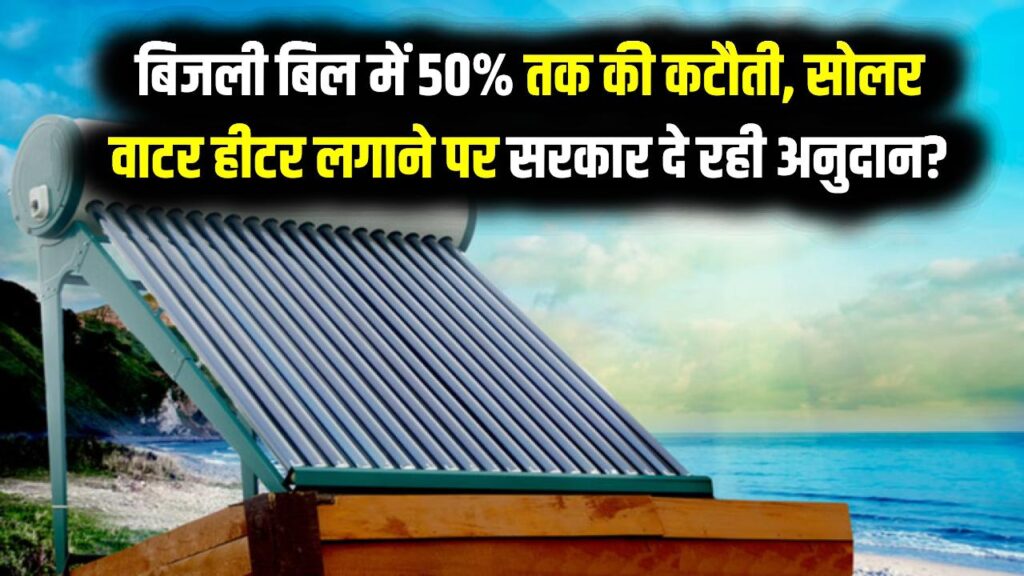 बिजली बिल में 50% तक की कटौती, सोलर वाटर हीटर लगाने पर सरकार दे रही है कितना अनुदान?