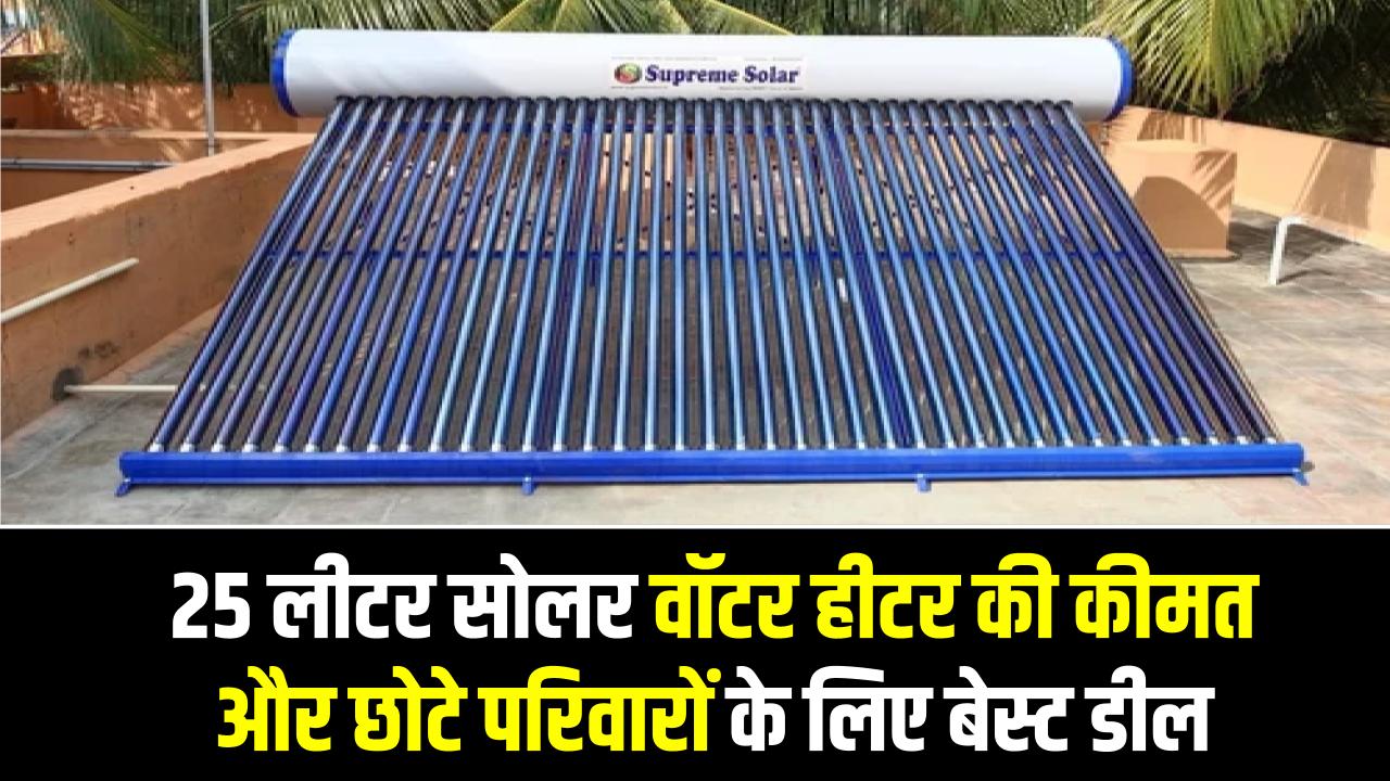 25 लीटर सोलर वॉटर हीटर की कीमत और छोटे परिवारों के लिए बेस्ट डील