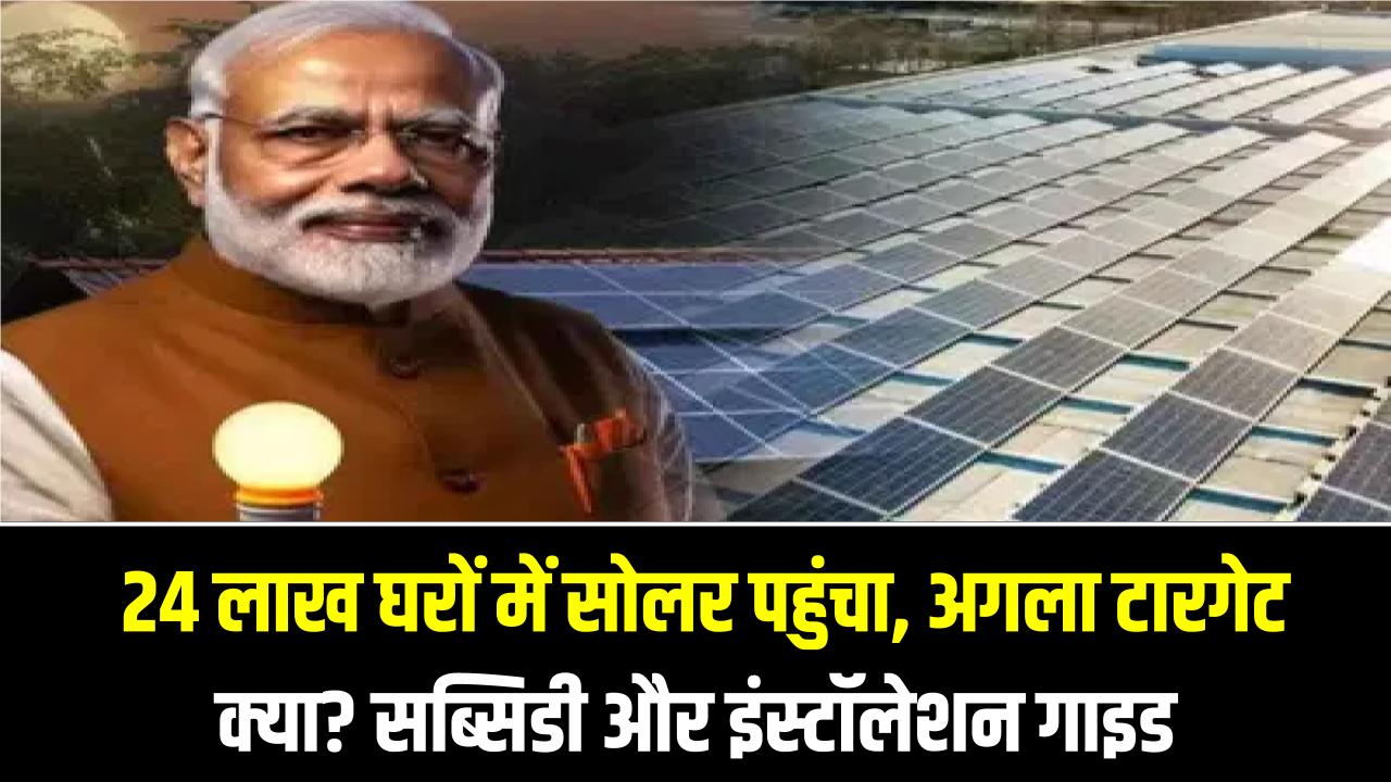 PM Surya Ghar अपडेट: 24 लाख घरों में सोलर पहुंचा, अगला टारगेट क्या? सब्सिडी और इंस्टॉलेशन गाइड 