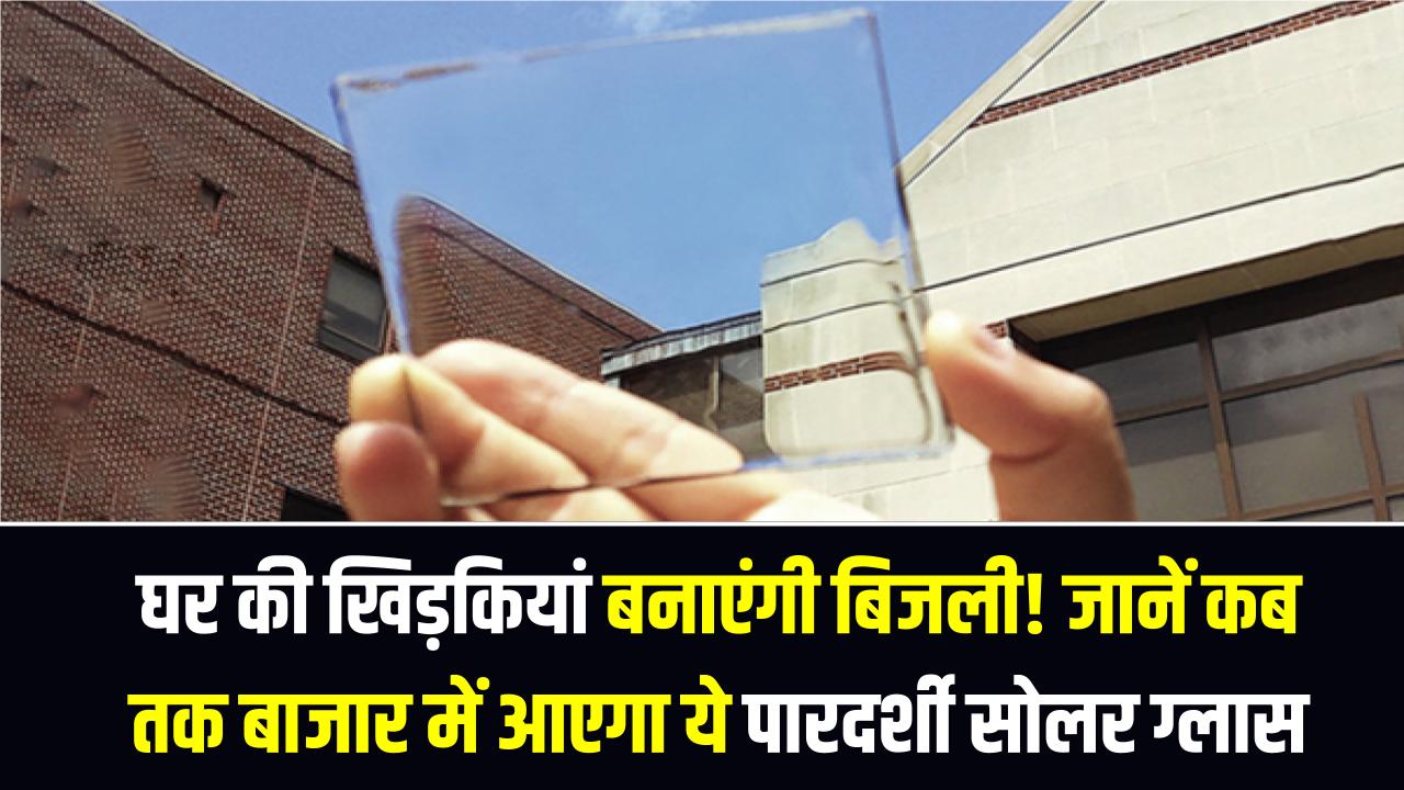 Transparent Solar Windows: अब घर की खिड़कियां बनाएंगी बिजली! जानें कब तक बाजार में आएगा ये पारदर्शी सोलर ग्लास