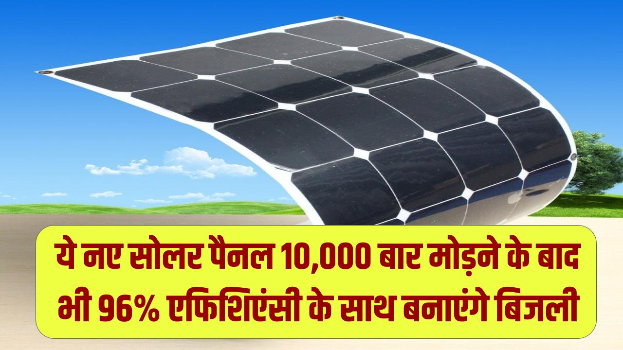 Flexible Solar Panels: अब मुड़ेंगे भी और टूटेंगे भी नहीं! 10,000 बार मोड़ने के बाद भी 96% एफिशिएंसी के साथ बिजली बनाएंगे ये नए सोलर पैनल।