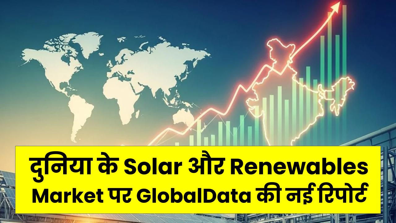 दुनिया के Solar और Renewables Market पर GlobalData की नई रिपोर्ट: 2030 तक $115.8 Billion तक पहुँचने की उम्मीद