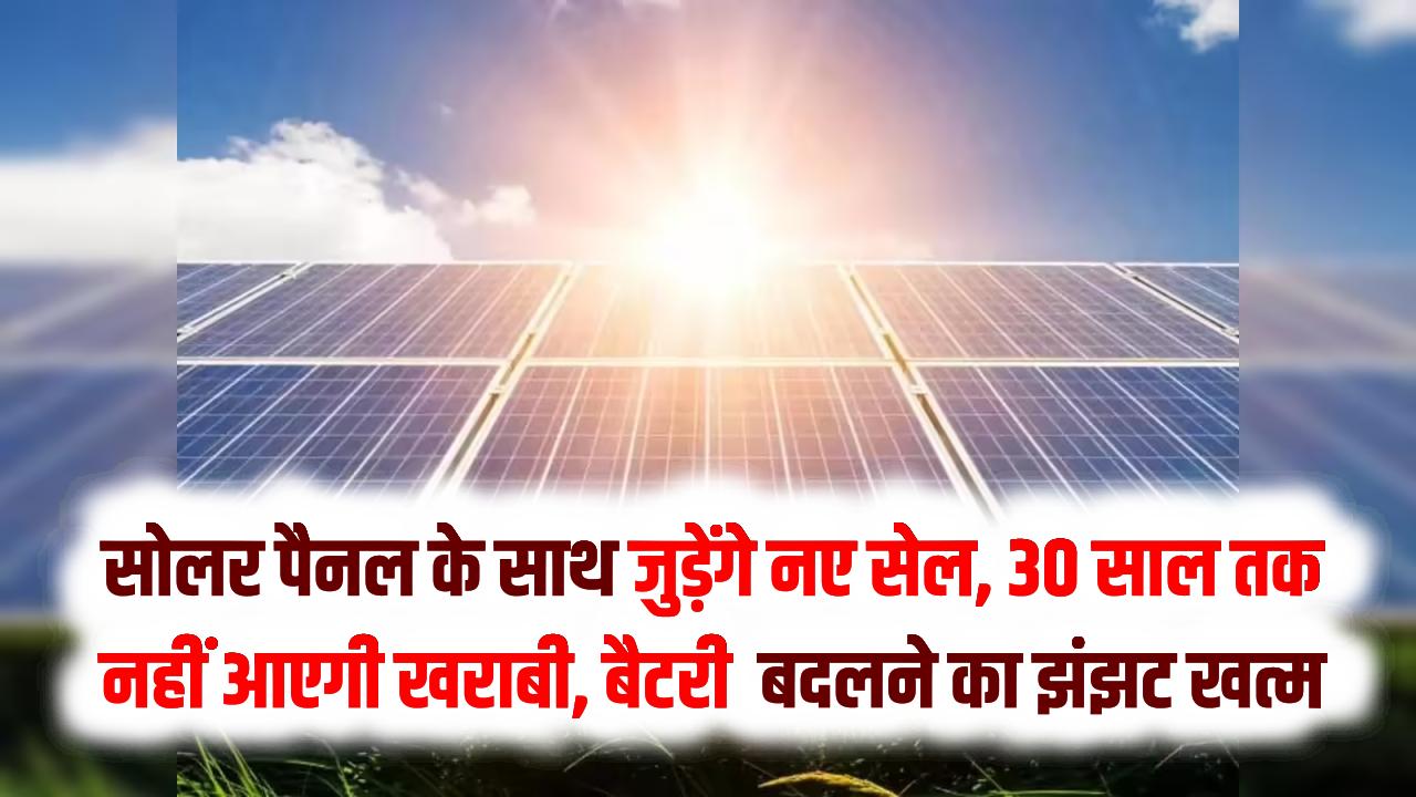 अब खत्म होगा बैटरी बदलने का झंझट! सोलर पैनल के साथ जुड़ेंगे ये नए सेल, 30 साल तक नहीं आएगी खराबी।