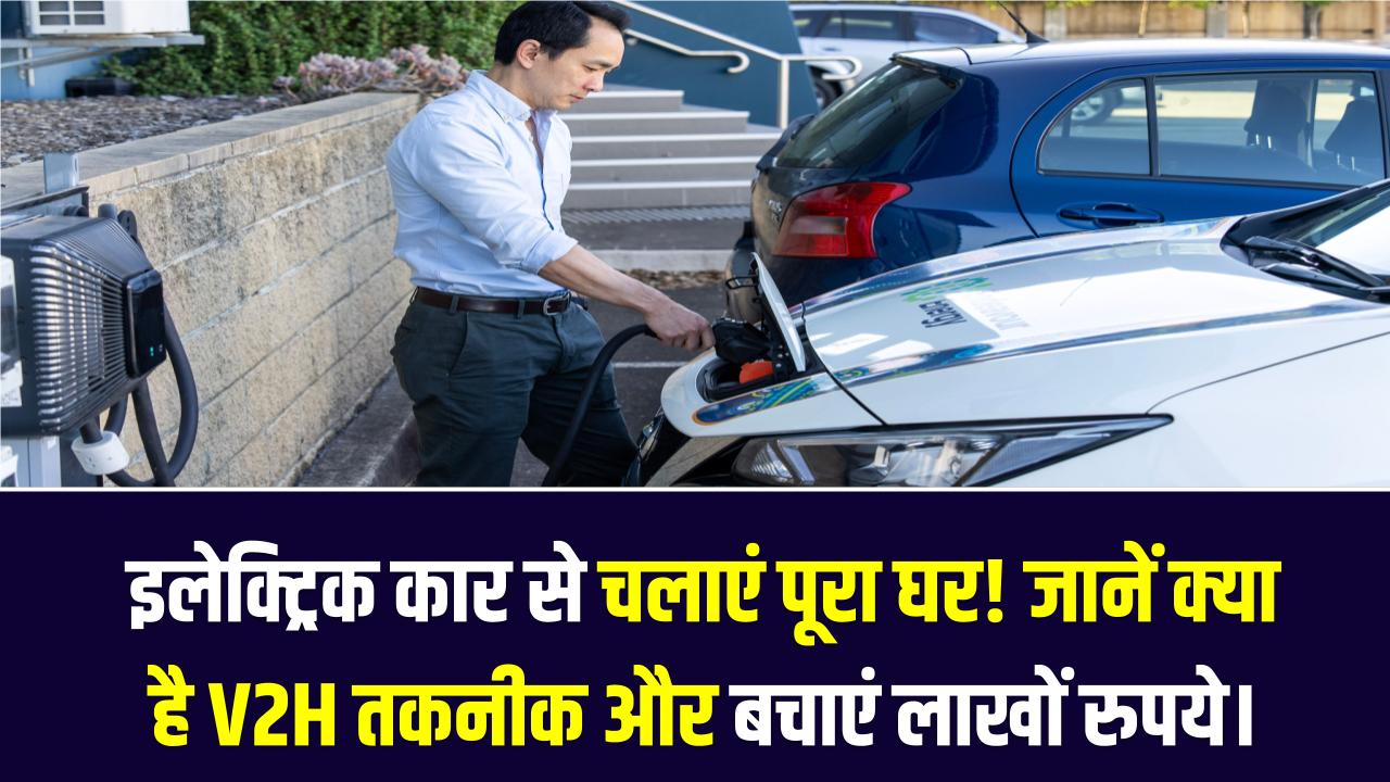 V2H टेक्नोलॉजी: अपनी इलेक्ट्रिक कार से जलाएं पूरा घर! जानें क्या है V2H तकनीक और कैसे बचाएगी आपके लाखों रुपये।