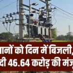 किसानों के लिए खुशखबरी! 46.64 करोड़ की नई केंद्रीय मंजूरी; अब खेतों में दिन में ही मिलेगी भरपूर बिजली।
